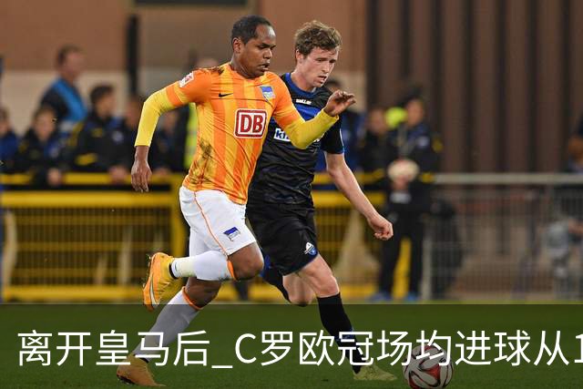 离开皇马后 C罗欧冠场均进球从1.04个下降到0.67个